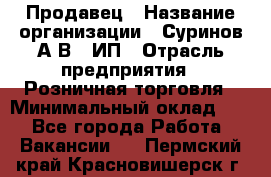 Продавец › Название организации ­ Суринов А.В., ИП › Отрасль предприятия ­ Розничная торговля › Минимальный оклад ­ 1 - Все города Работа » Вакансии   . Пермский край,Красновишерск г.